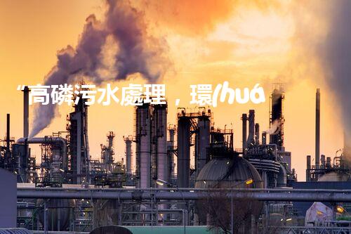 “高磷污水處理，環(huán)保先鋒，守護(hù)碧水藍(lán)天！”